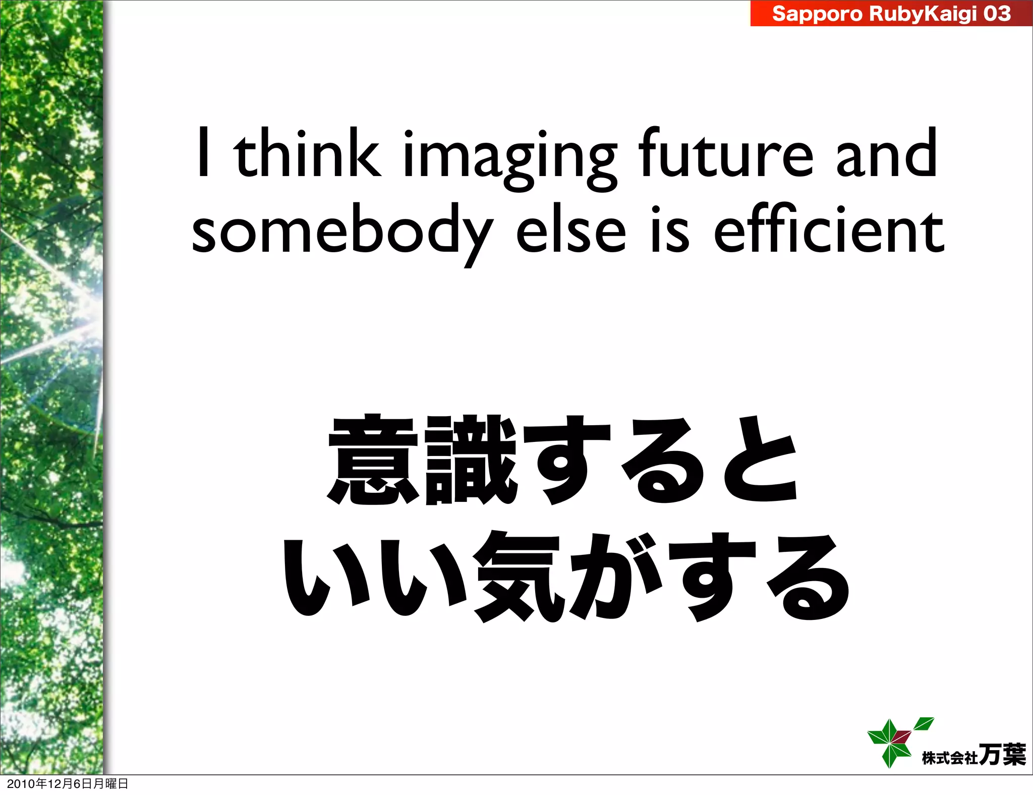 Sapporo RubyKaigi 03




                I think imaging future and
                somebody else is efﬁcient


                   意識すると
                  いい気がする
                                                株式会社 万葉
2010年12月6日月曜日
 
