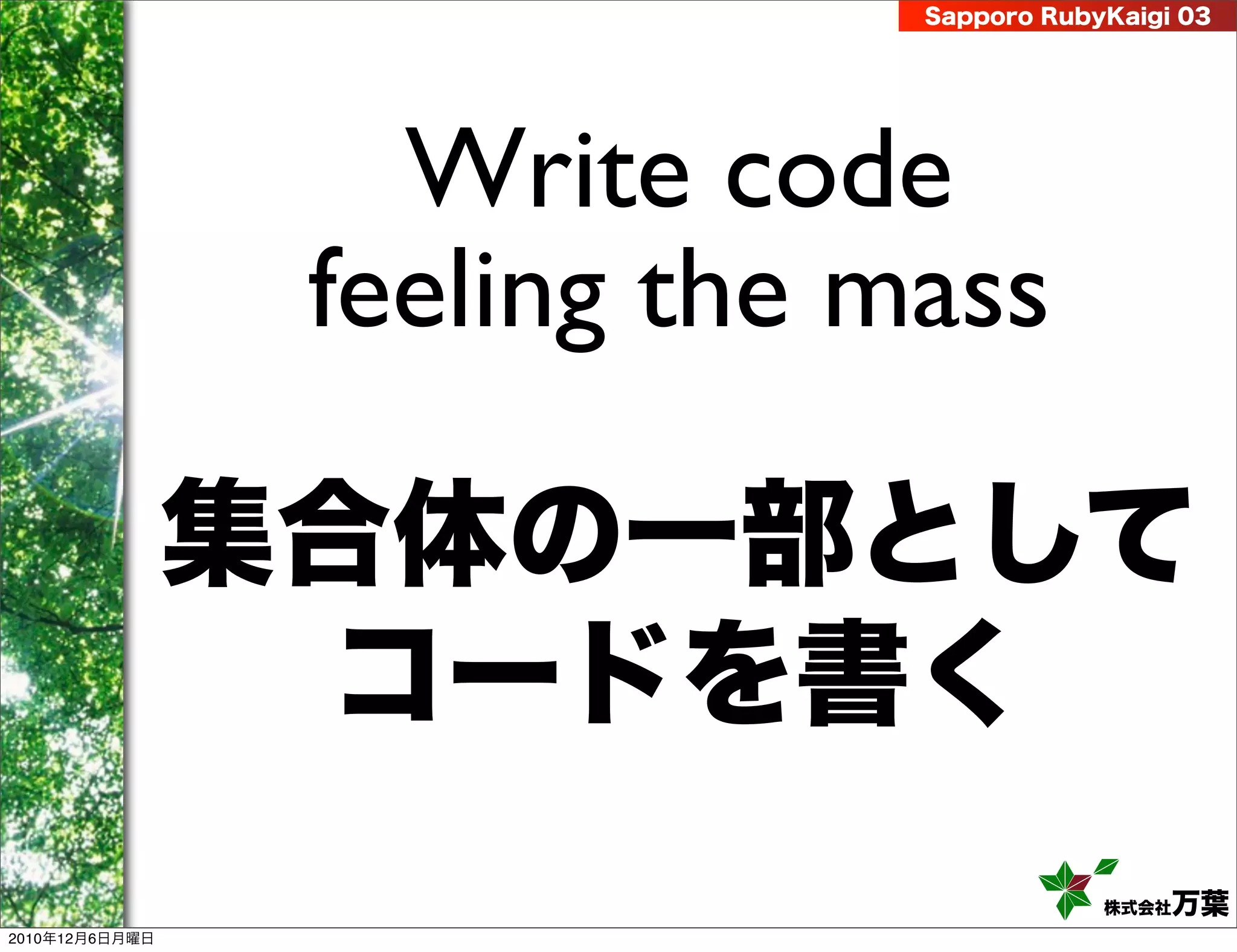 Sapporo RubyKaigi 03




                   Write code
                 feeling the mass

                集合体の一部として
                 コードを書く
                                          株式会社 万葉
2010年12月6日月曜日
 