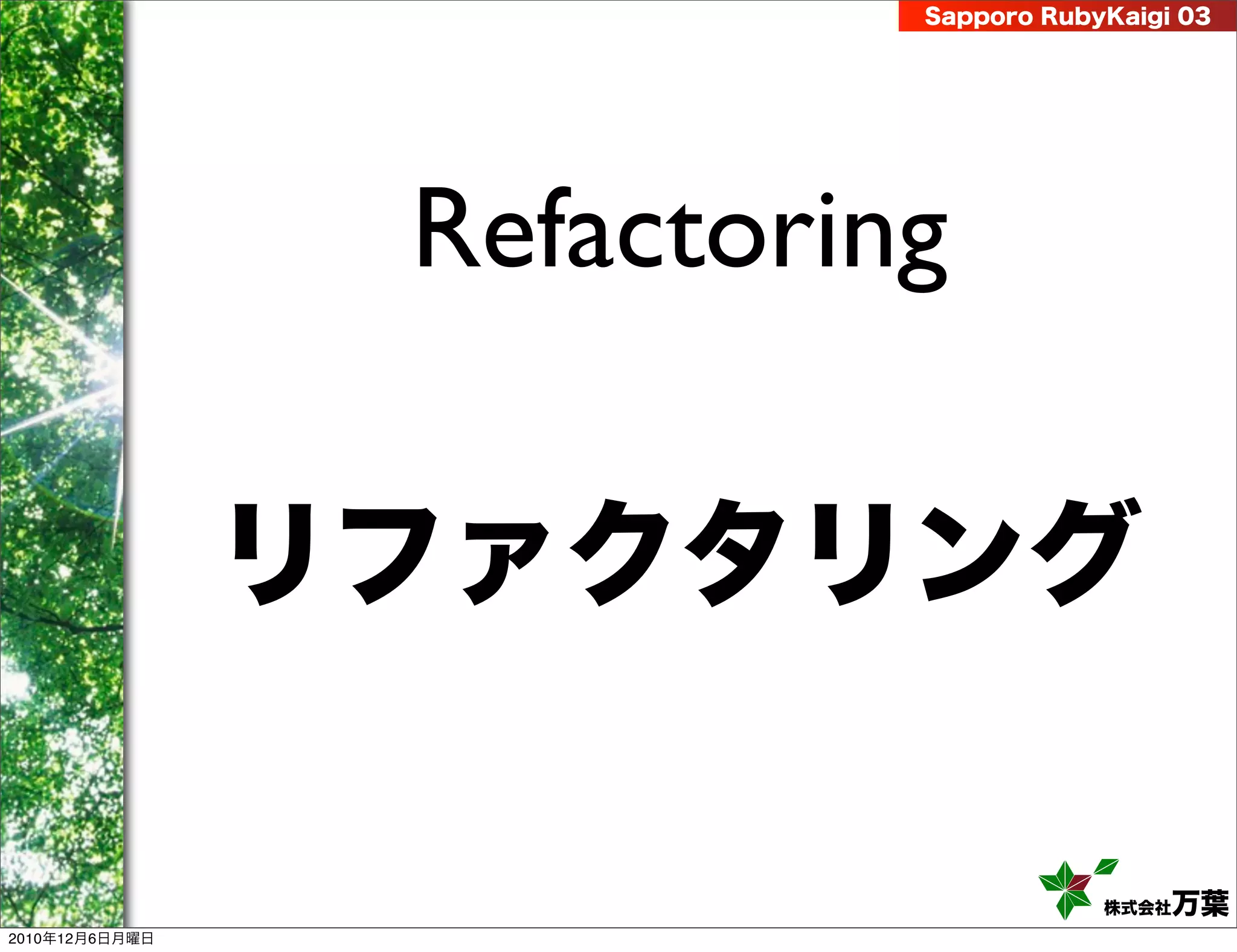 Sapporo RubyKaigi 03




                 Refactoring

                リファクタリング

                                       株式会社 万葉
2010年12月6日月曜日
 