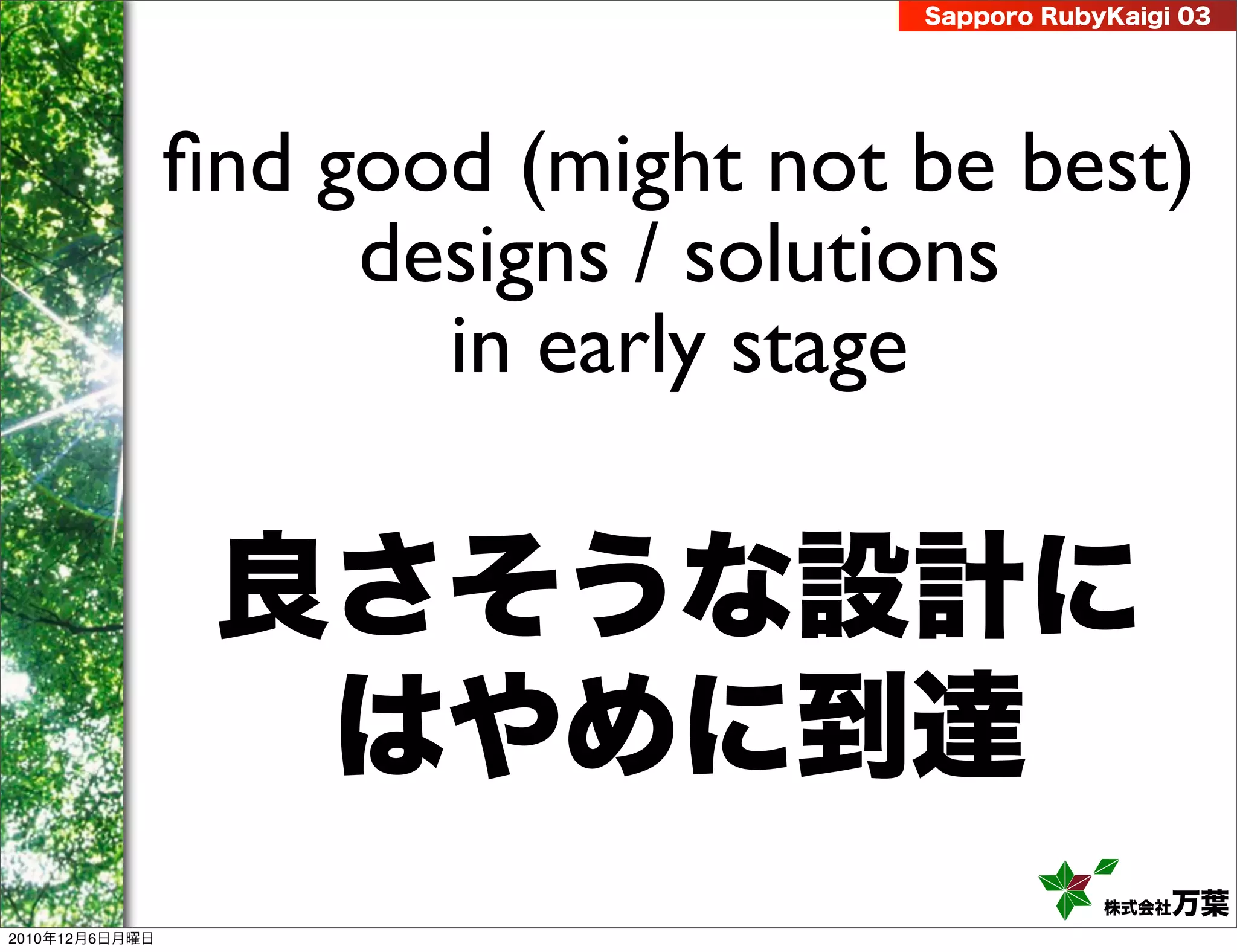 Sapporo RubyKaigi 03




                ﬁnd good (might not be best)
                     designs / solutions
                       in early stage

                 良さそうな設計に
                  はやめに到達
                                                株式会社 万葉
2010年12月6日月曜日
 