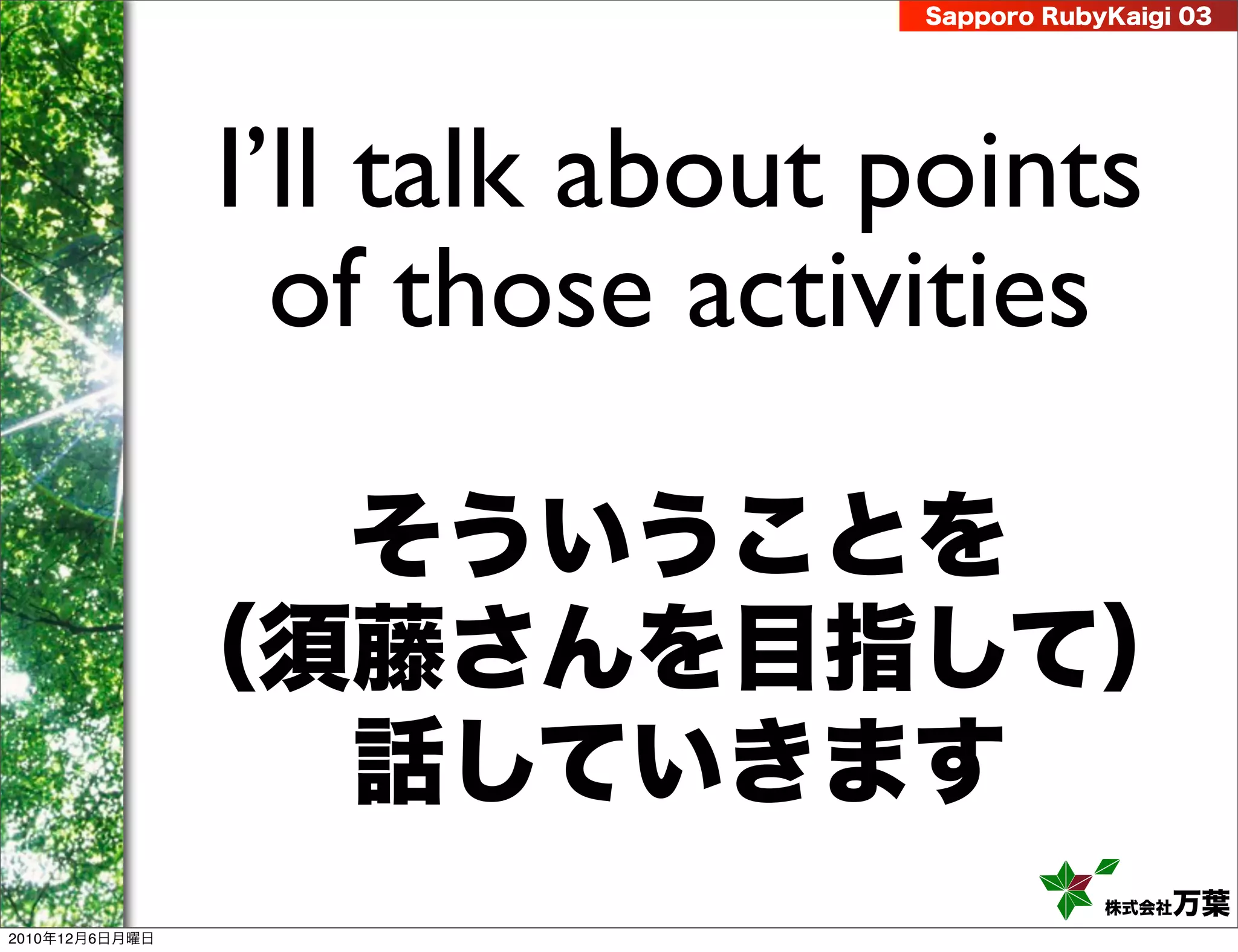 Sapporo RubyKaigi 03




                I’ll talk about points
                  of those activities

                  そういうことを
                （須藤さんを目指して）
                  話していきます
                                            株式会社 万葉
2010年12月6日月曜日
 