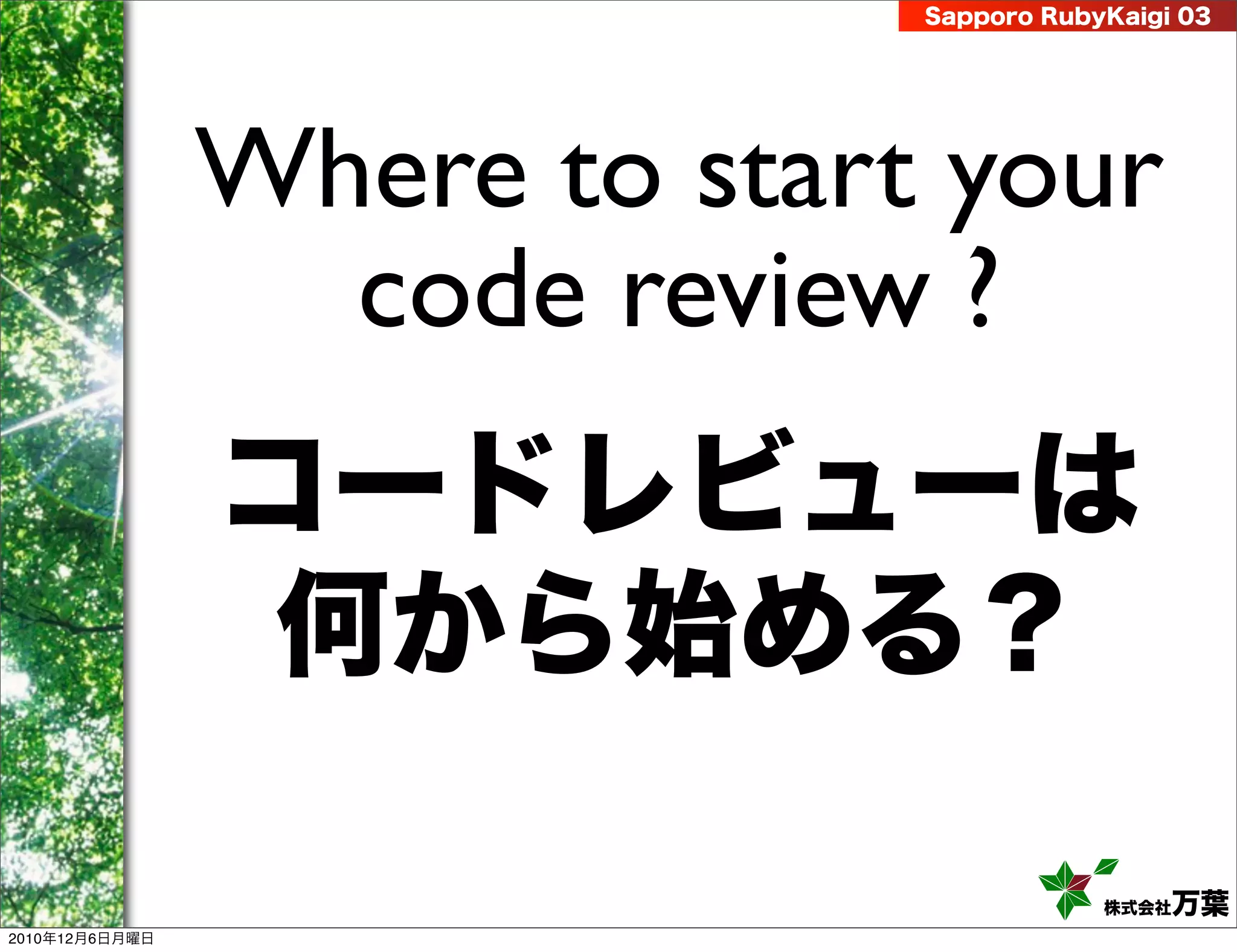 Sapporo RubyKaigi 03




                Where to start your
                  code review ?
                コードレビューは
                 何から始める？

                                          株式会社 万葉
2010年12月6日月曜日
 