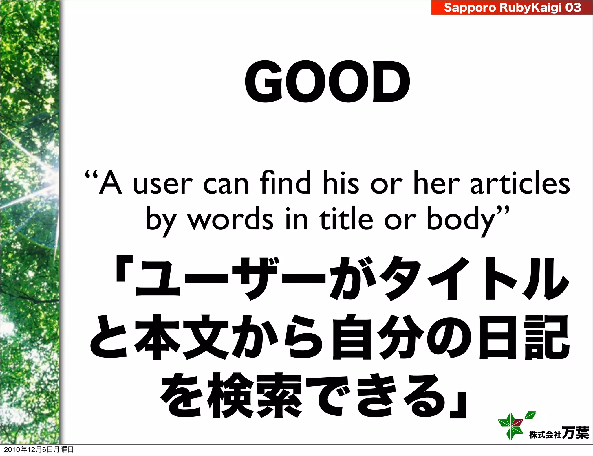 Sapporo RubyKaigi 03




                           GOOD
                “A user can ﬁnd his or her articles
                    by words in title or body”
                「ユーザーがタイトル
                と本文から自分の日記
                  を検索できる」                            株式会社 万葉
2010年12月6日月曜日
 
