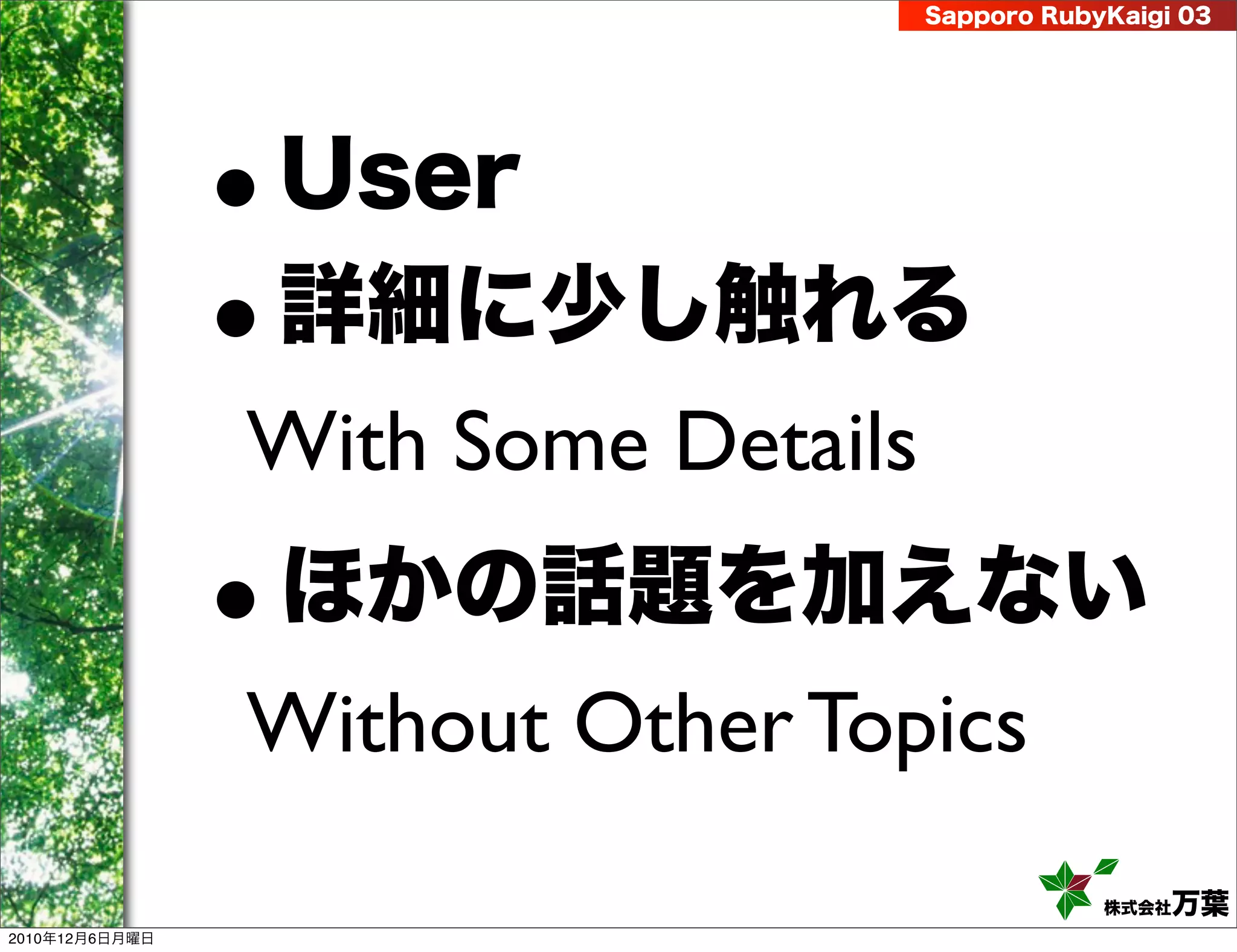 Sapporo RubyKaigi 03




                •   User
                •   詳細に少し触れる
                With Some Details
                •   ほかの話題を加えない
                Without Other Topics
                                                株式会社 万葉
2010年12月6日月曜日
 