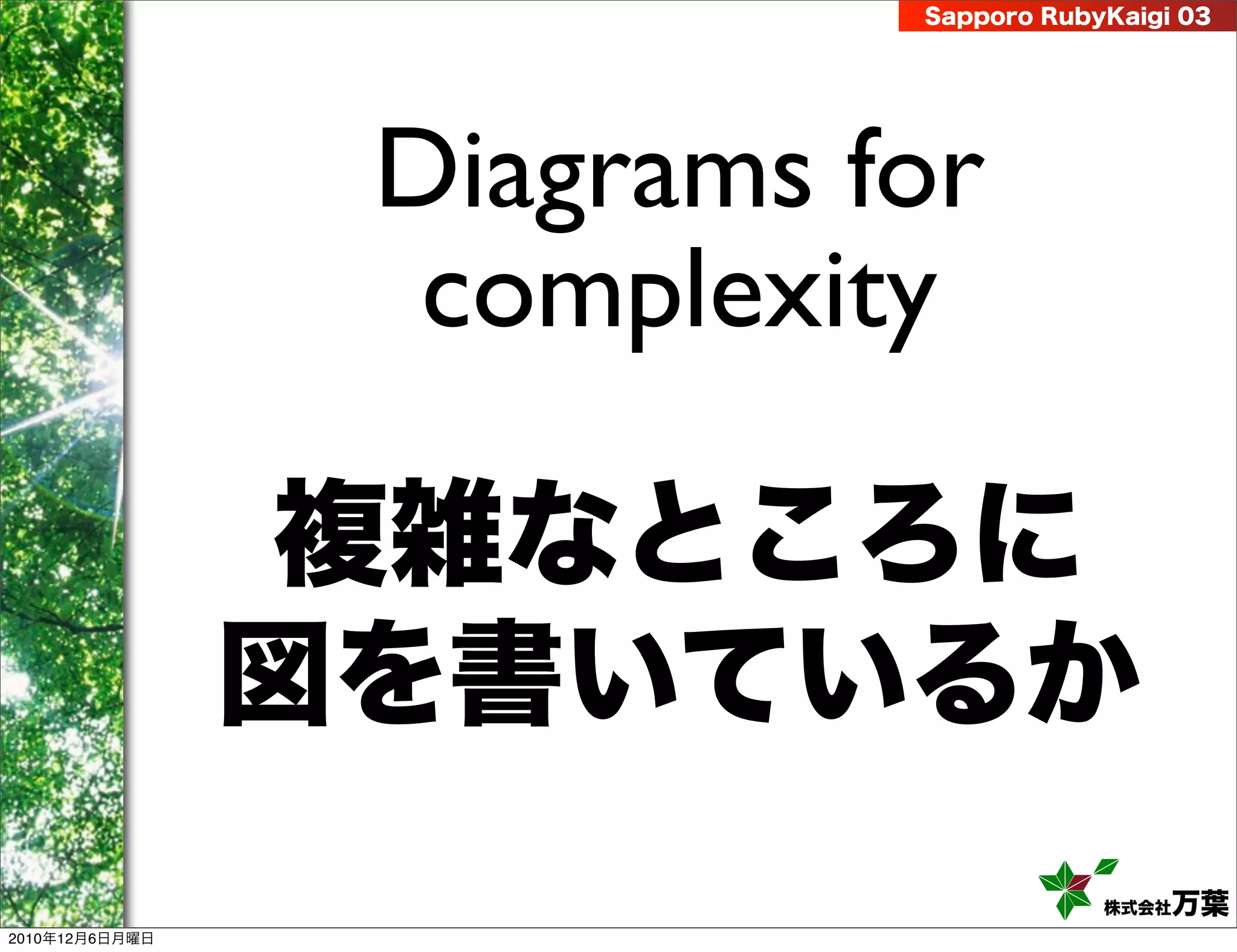Sapporo RubyKaigi 03




                 Diagrams for
                  complexity

                複雑なところに
                図を書いているか
                                       株式会社 万葉
2010年12月6日月曜日
 