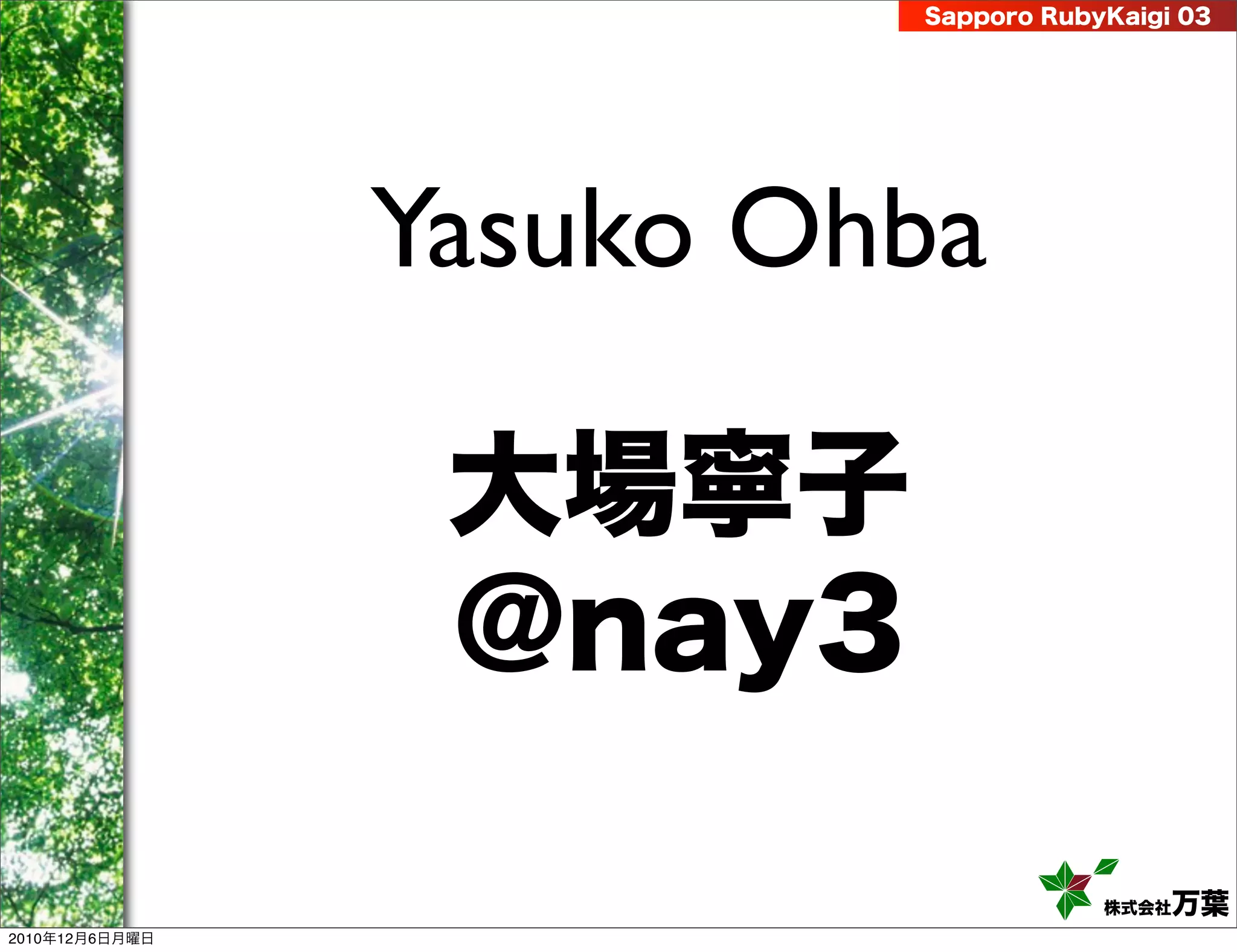 Sapporo RubyKaigi 03




                Yasuko Ohba

                 大場寧子
                 @nay3

                                     株式会社 万葉
2010年12月6日月曜日
 