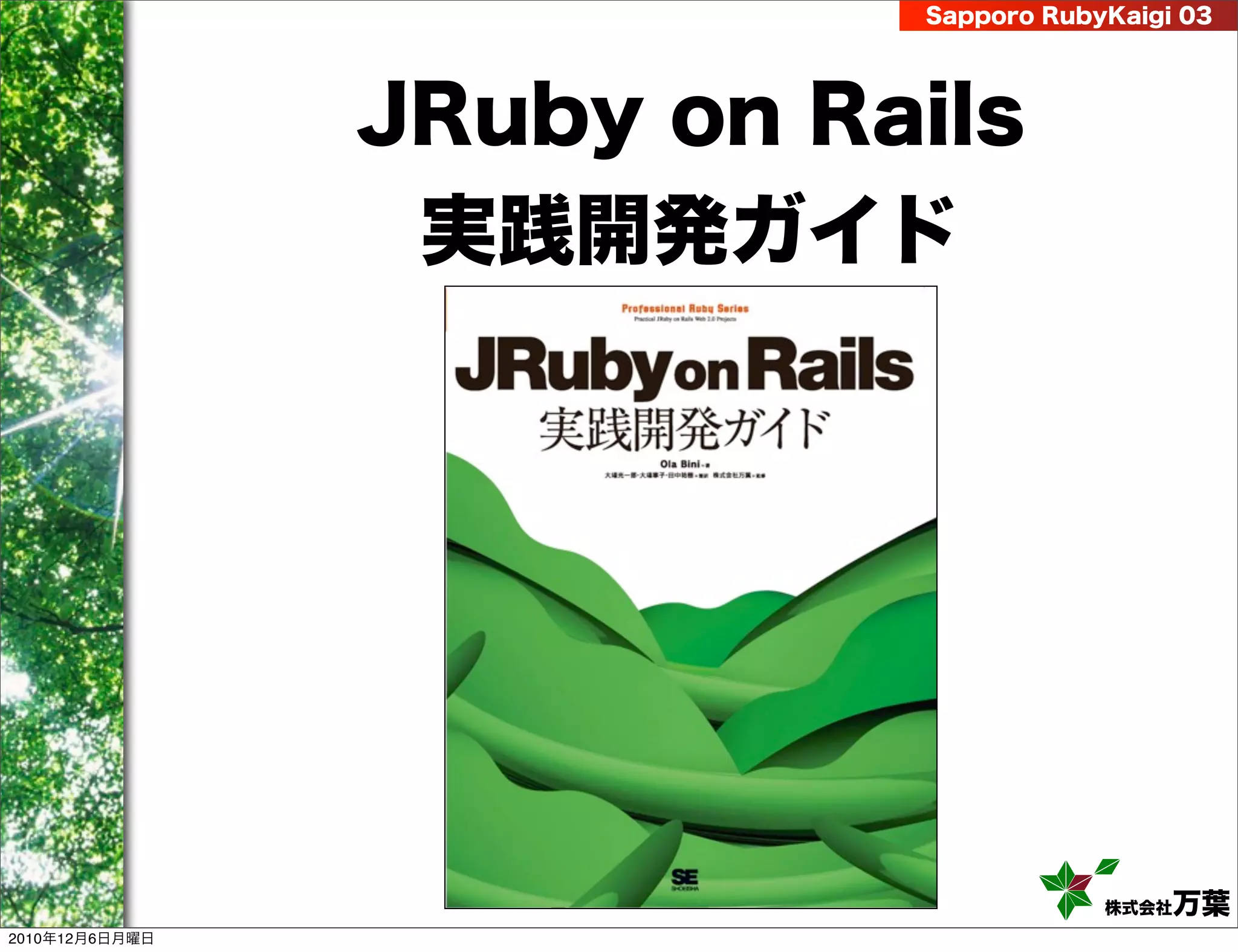 Sapporo RubyKaigi 03




                JRuby on Rails
                 実践開発ガイド




                                       株式会社 万葉
2010年12月6日月曜日
 