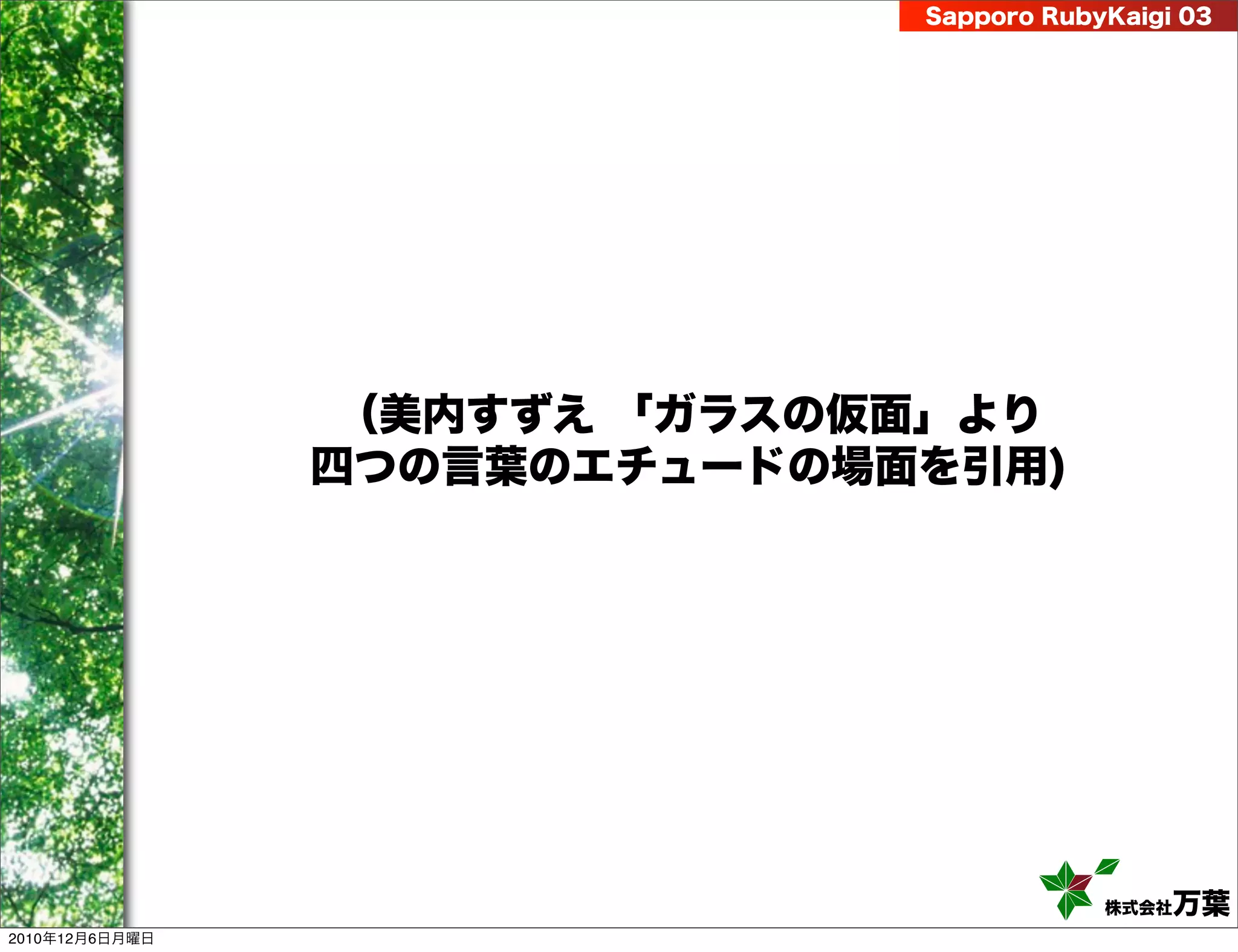Sapporo RubyKaigi 03




                 （美内すずえ 「ガラスの仮面」より
                四つの言葉のエチュードの場面を引用)




                                          株式会社 万葉
2010年12月6日月曜日
 