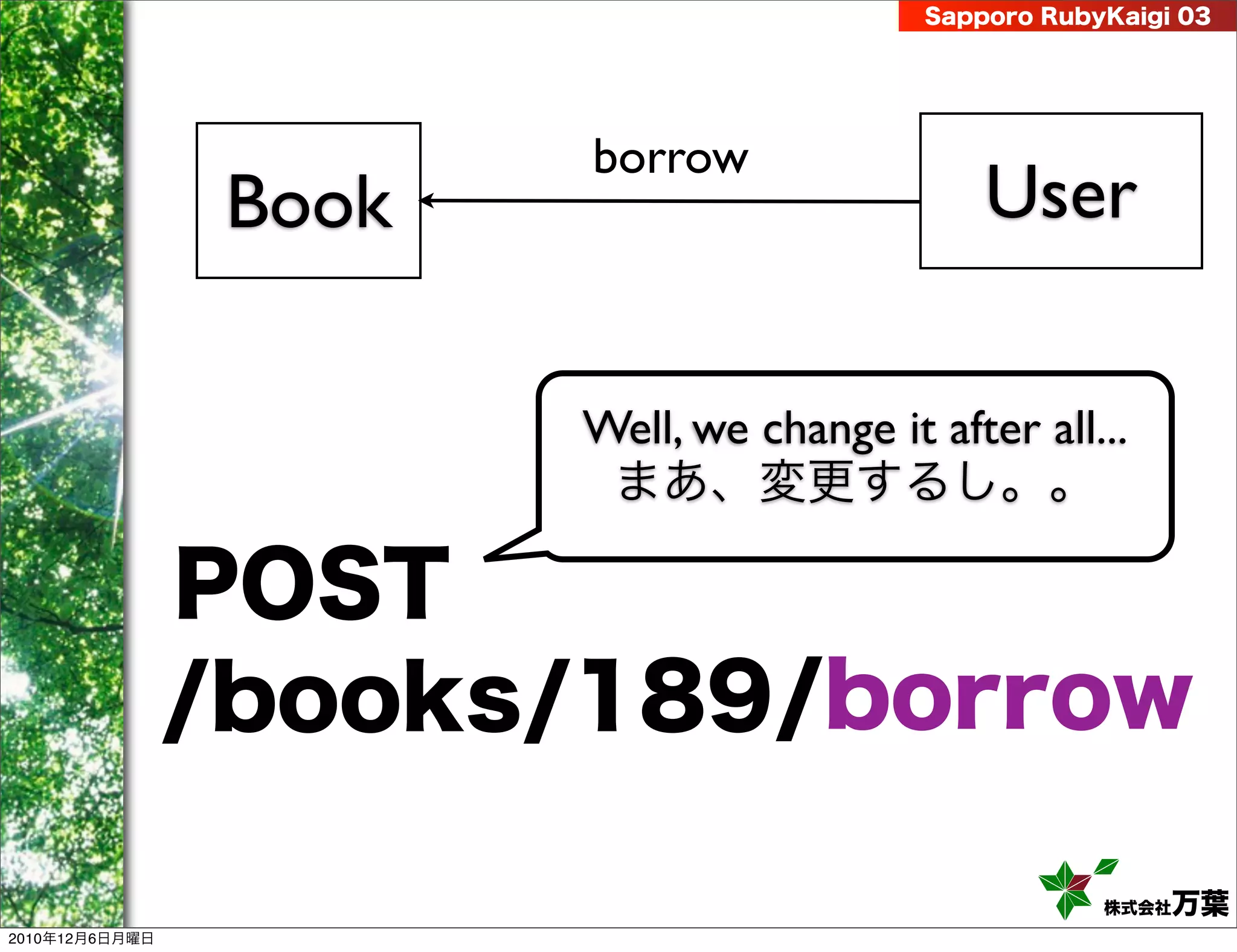 Sapporo RubyKaigi 03




                        borrow
                 Book                          User

                        Well, we change it after all...
                         まあ、変更するし。。

                POST
                /books/189/borrow

                                                       株式会社 万葉
2010年12月6日月曜日
 