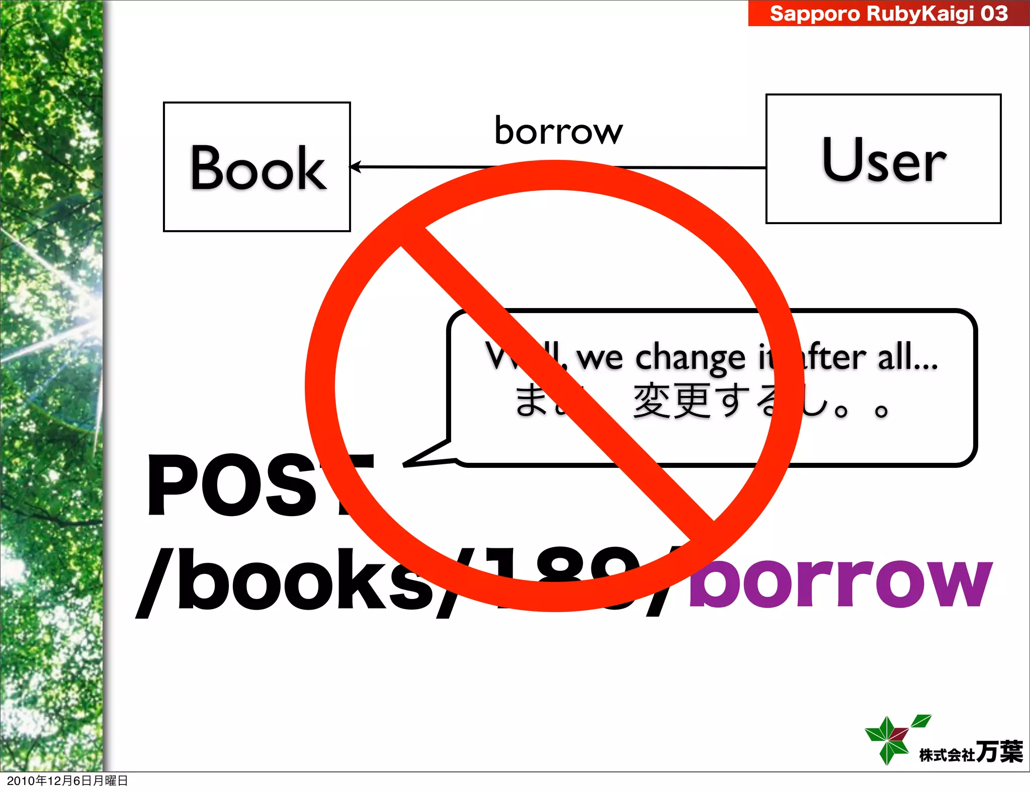 Sapporo RubyKaigi 03




                        borrow
                 Book                          User

                        Well, we change it after all...
                         まあ、変更するし。。

                POST
                /books/189/borrow

                                                       株式会社 万葉
2010年12月6日月曜日
 
