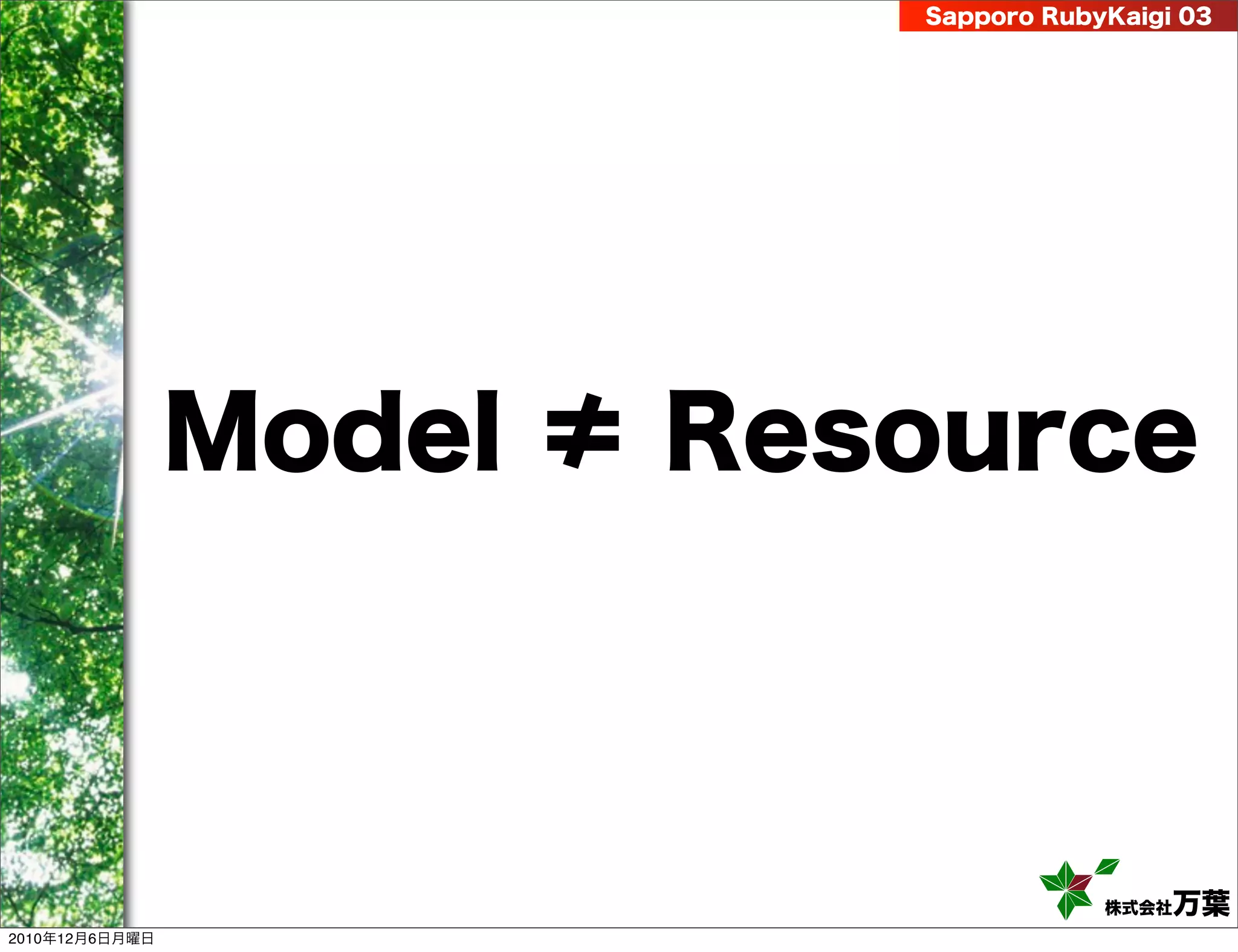 Sapporo RubyKaigi 03




                Model ≠ Resource



                                       株式会社 万葉
2010年12月6日月曜日
 