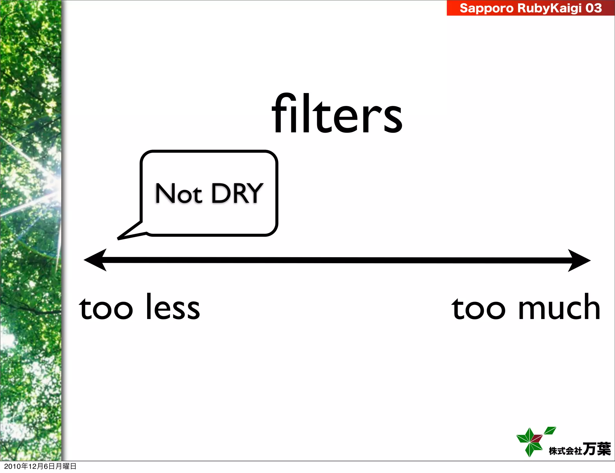 Sapporo RubyKaigi 03




                              ﬁlters
                    Not DRY



                too less               too much


                                                   株式会社 万葉
2010年12月6日月曜日
 