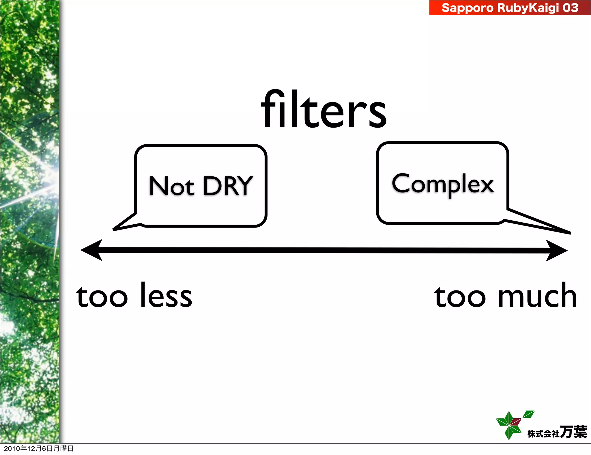 Sapporo RubyKaigi 03




                              ﬁlters
                    Not DRY            Complex



                too less                 too much


                                                      株式会社 万葉
2010年12月6日月曜日
 