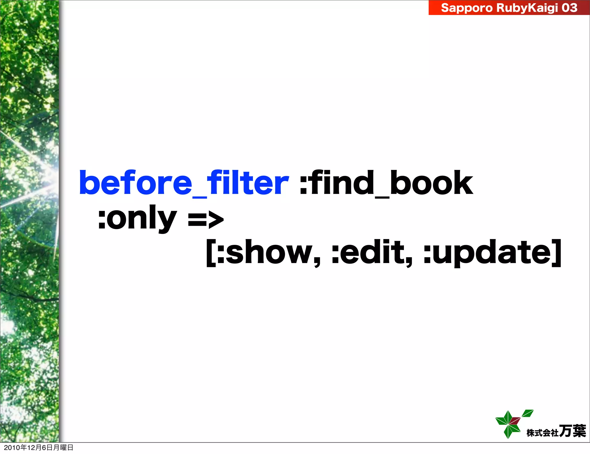 Sapporo RubyKaigi 03




                before_ﬁlter :ﬁnd_book
                 :only =>
                        [:show, :edit, :update]




                                                   株式会社 万葉
2010年12月6日月曜日
 