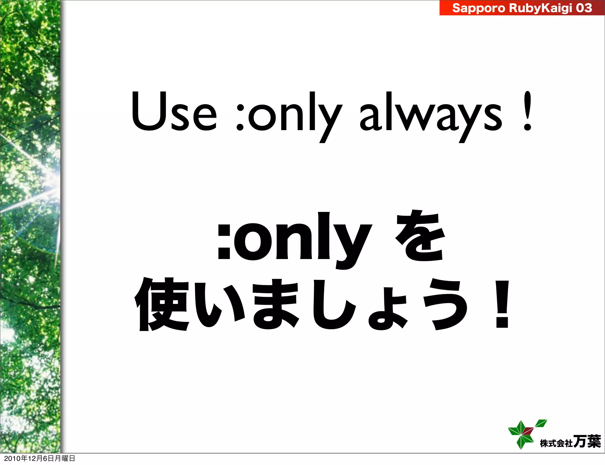 Sapporo RubyKaigi 03




                Use :only always !

                 :only を
                使いましょう！

                                          株式会社 万葉
2010年12月6日月曜日
 