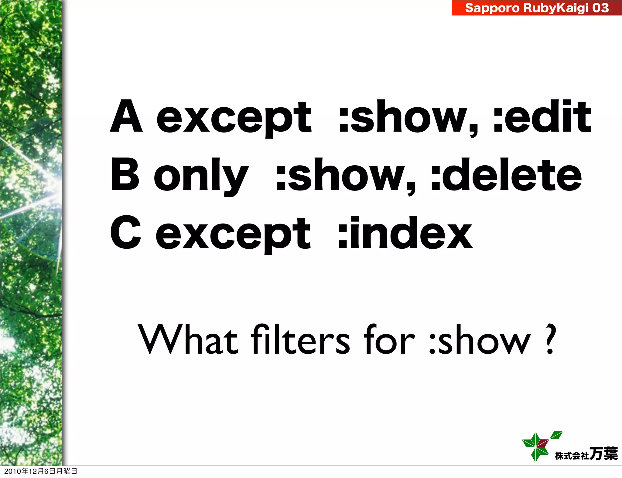 Sapporo RubyKaigi 03




                A except :show, :edit
                B only :show, :delete
                C except :index

                 What ﬁlters for :show ?

                                              株式会社 万葉
2010年12月6日月曜日
 