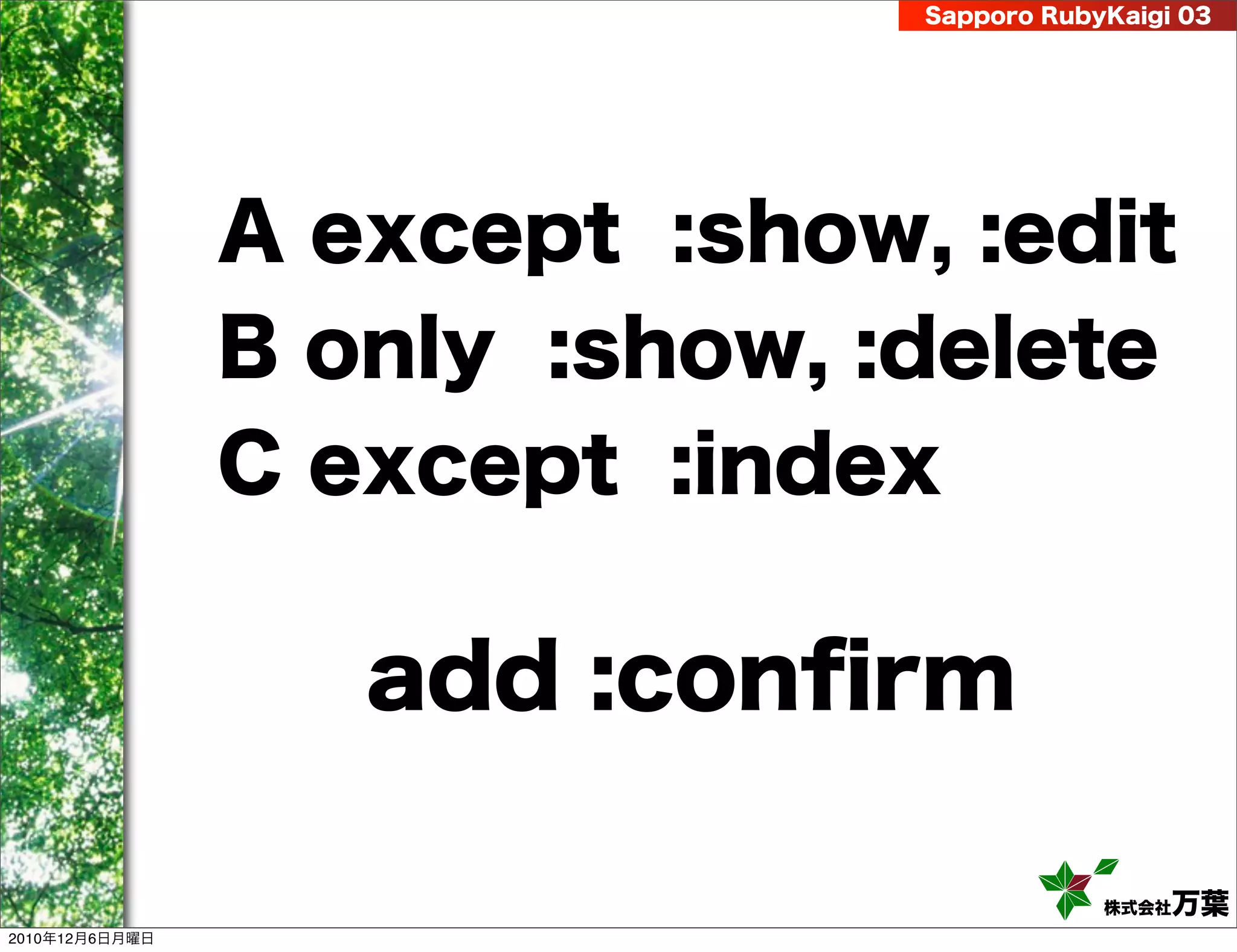 Sapporo RubyKaigi 03




                A except :show, :edit
                B only :show, :delete
                C except :index

                   add :conﬁrm

                                           株式会社 万葉
2010年12月6日月曜日
 