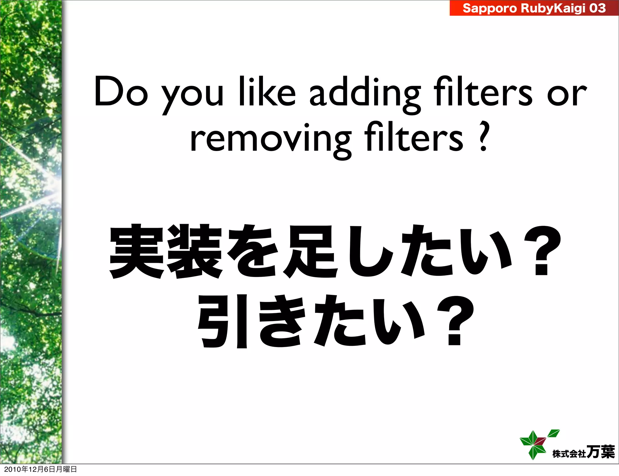 Sapporo RubyKaigi 03




                Do you like adding ﬁlters or
                    removing ﬁlters ?

                実装を足したい？
                  引きたい？
                                                株式会社 万葉
2010年12月6日月曜日
 