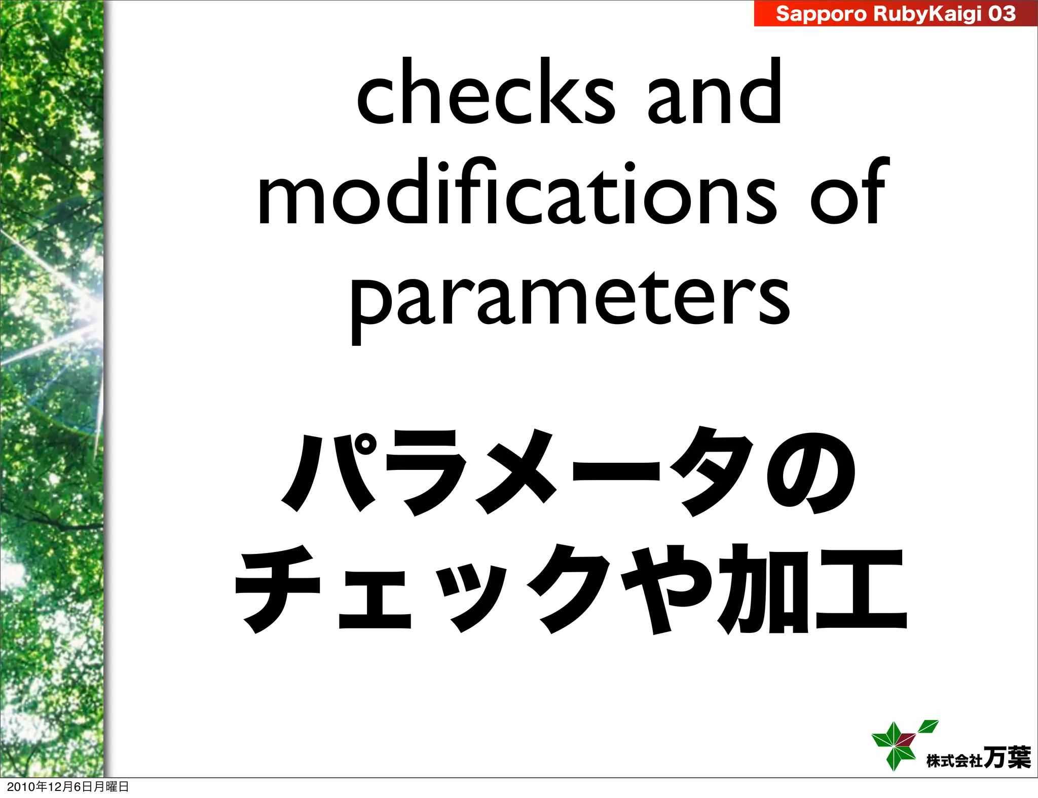 Sapporo RubyKaigi 03




                 checks and
                modiﬁcations of
                 parameters
                 パラメータの
                チェックや加工
                                        株式会社 万葉
2010年12月6日月曜日
 