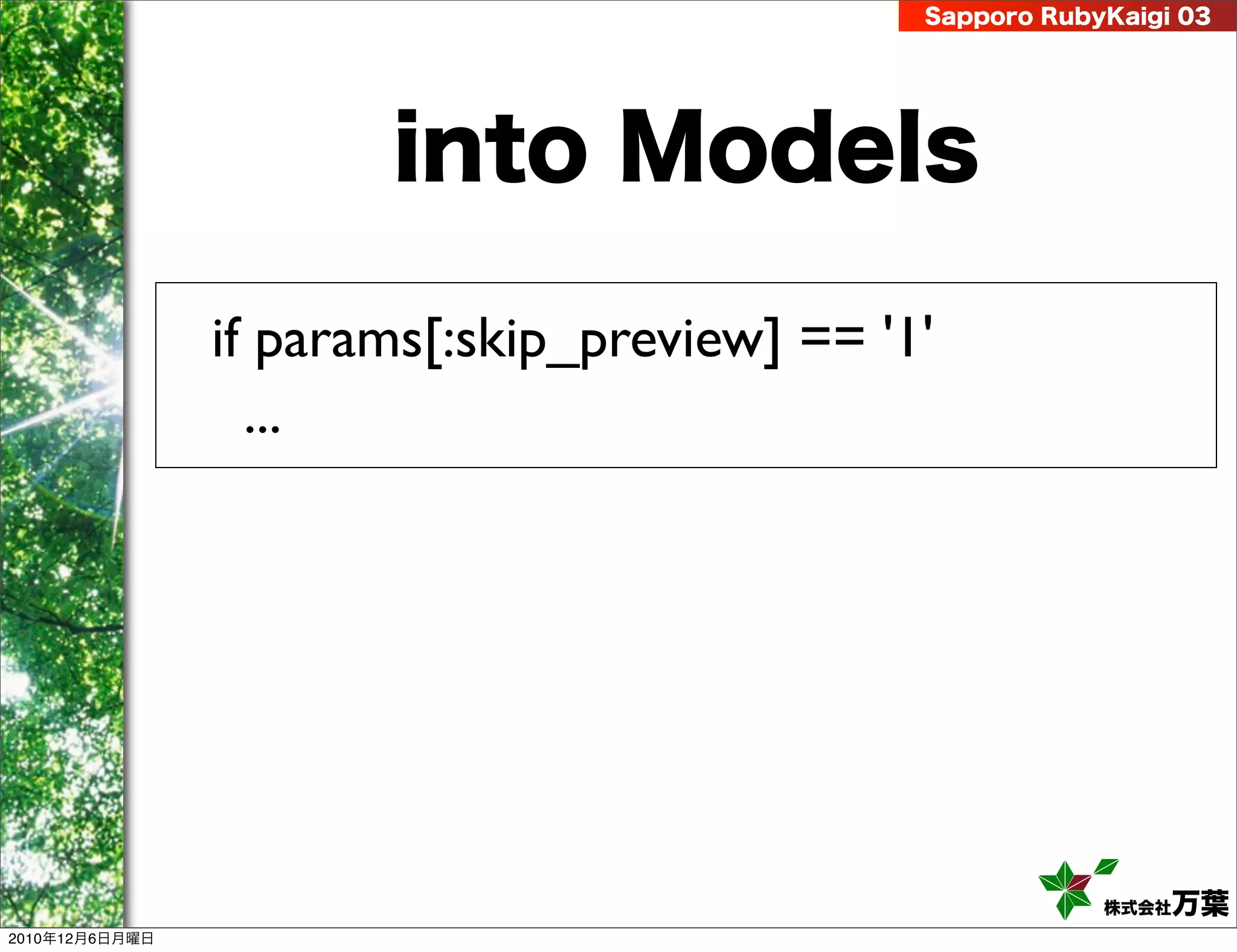 Sapporo RubyKaigi 03




                       into Models

                if params[:skip_preview] == '1'
                  ...




                                                          株式会社 万葉
2010年12月6日月曜日
 