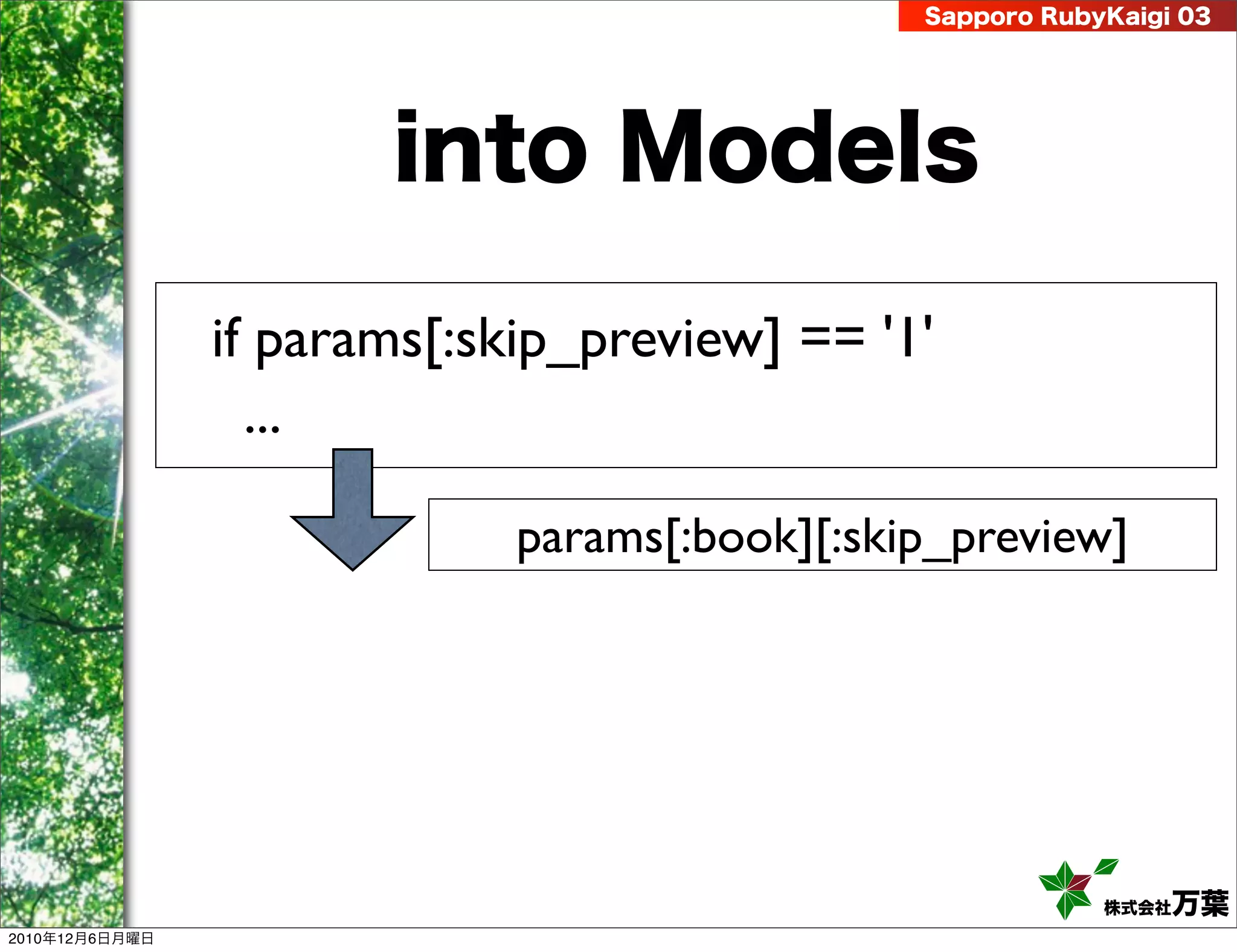 Sapporo RubyKaigi 03




                       into Models

                if params[:skip_preview] == '1'
                  ...

                             params[:book][:skip_preview]




                                                           株式会社 万葉
2010年12月6日月曜日
 