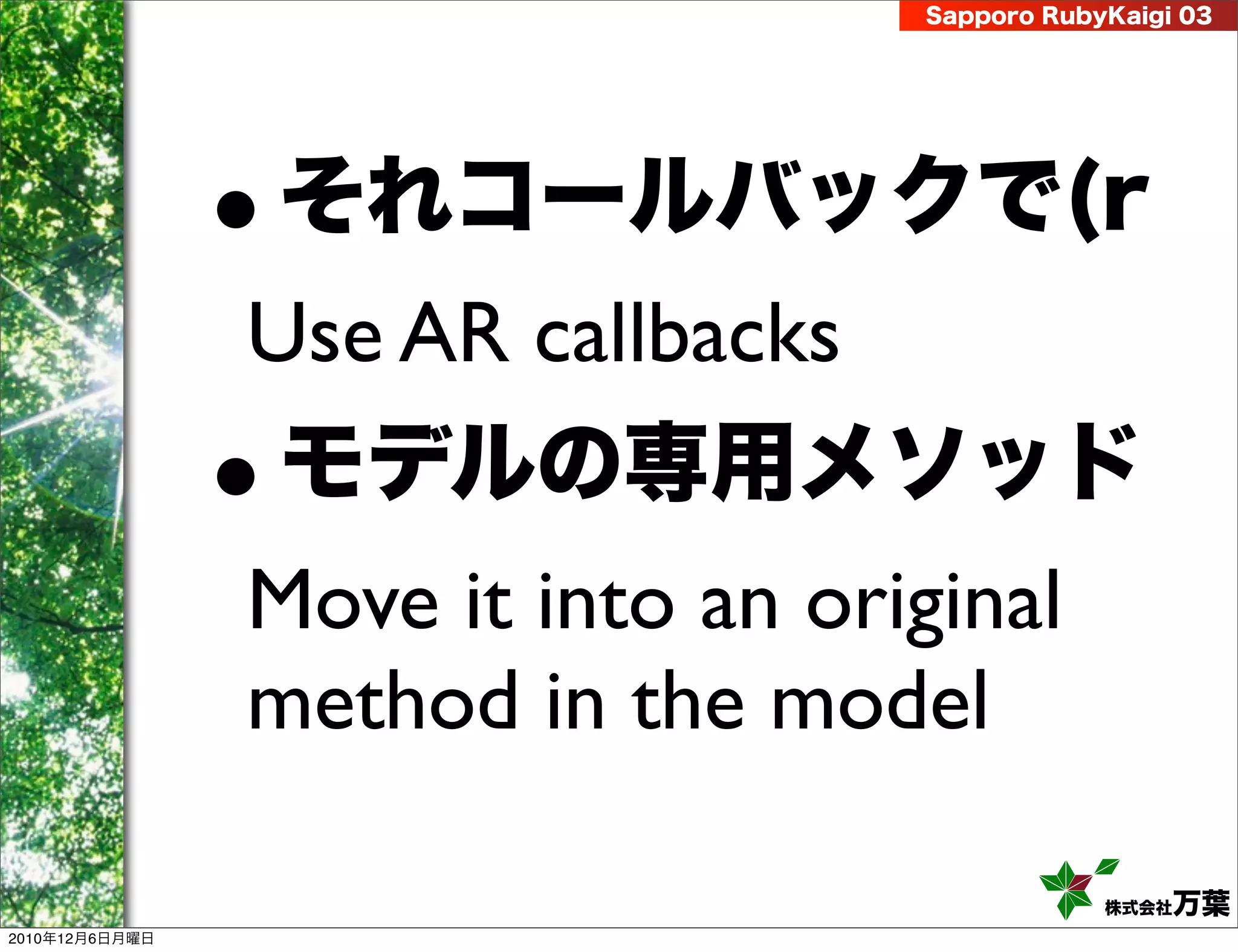 Sapporo RubyKaigi 03




                •   それコールバックで(r
                Use AR callbacks
                •   モデルの専用メソッド
                Move it into an original
                method in the model

                                               株式会社 万葉
2010年12月6日月曜日
 
