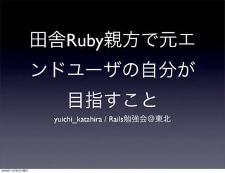 Ruby



                yuichi_katahira / Rails




2009   12   6
 