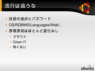 流行は追うな

   技術の進歩とバズワード
   OS/RDBMS/Languages/Web/...
   原理原則はほとんど変化なし
       クラウド
       Green IT
       怖くない




                                 20
 