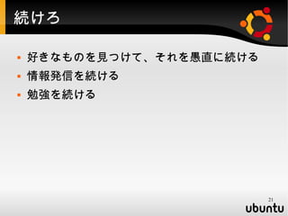 続けろ

   好きなものを見つけて、それを愚直に続ける
   情報発信を続ける
   勉強を続ける




                           21
 