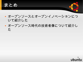 まとめ

   オープンソースとオープンイノベーションにつ
    いて紹介した
   オープンソース時代の技術者像について紹介し
    た




                        24
 