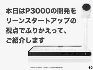 Copyright 2013 Ricoh, Company, Ltd. All Rights Reserved.
本日はP3000の開発を
リーンスタートアップの
視点でふりかえって、
ご紹介します
10
 