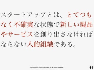 Copyright 2013 Ricoh, Company, Ltd. All Rights Reserved.
スタートアップとは、とてつも
なく不確実な状態で新しい製品
やサービスを創り出さなければ
ならない人的組織である。
11
 