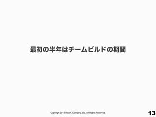 Copyright 2013 Ricoh, Company, Ltd. All Rights Reserved.
13
最初の半年はチームビルドの期間
 