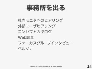 Copyright 2013 Ricoh, Company, Ltd. All Rights Reserved.
事務所を出る
社内モニタへのヒアリング
外部ユーザヒアリング
コンセプトカタログ
Web調査
フォーカスグループインタビュー
ペルソナ
24
 