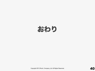 Copyright 2013 Ricoh, Company, Ltd. All Rights Reserved.
おわり
40
 