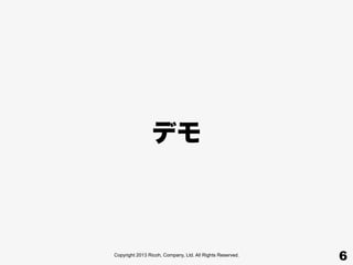 Copyright 2013 Ricoh, Company, Ltd. All Rights Reserved.
6
デモ
 