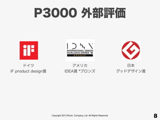 Copyright 2013 Ricoh, Company, Ltd. All Rights Reserved.
P3000 外部評価
8
ドイツ
iF product design賞
アメリカ
IDEA賞 *ブロンズ
日本
グッドデザイン賞
 