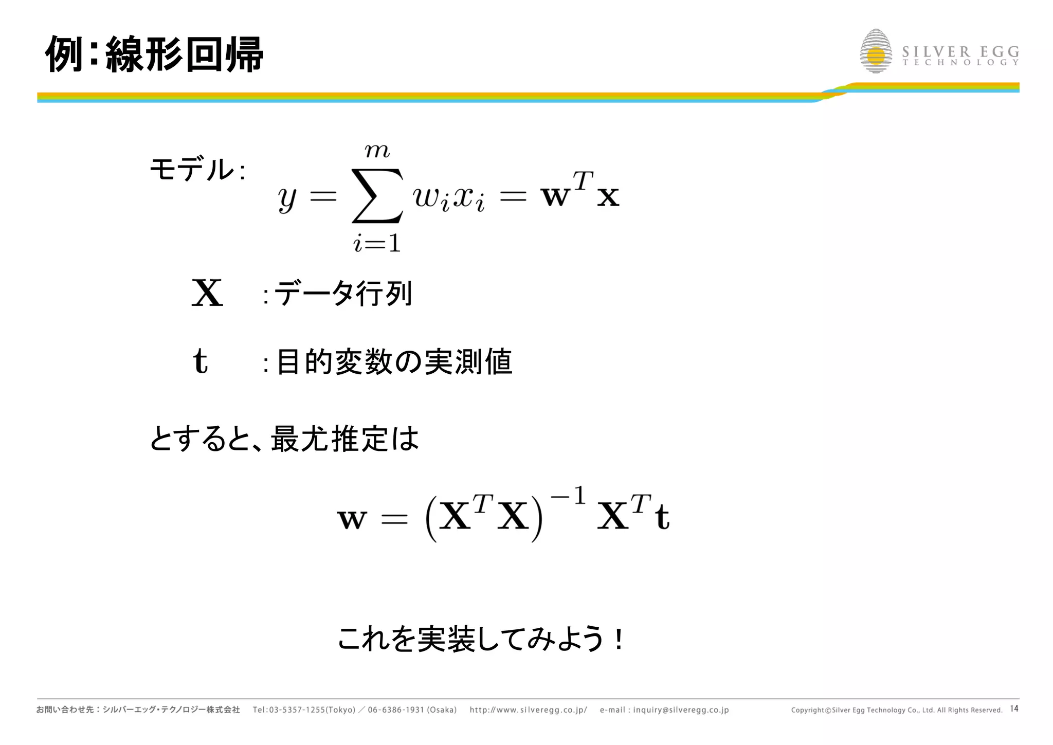 14
例：線形回帰
モデル：
：データ行列
：目的変数 実測値
とすると、最尤推定
これを実装してみよう！
 