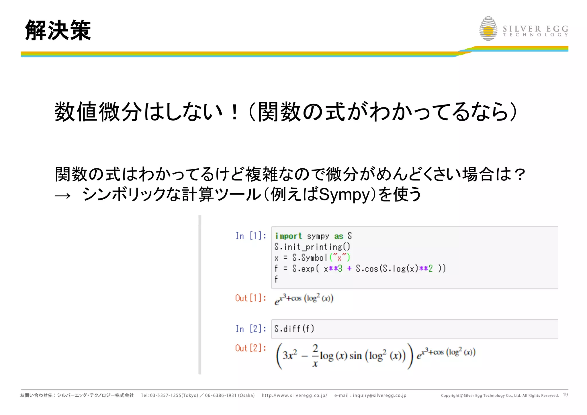 19
解決策
数値微分 しない！（関数 式がわかってるなら）
関数 式 わかってるけど複雑な で微分がめんどくさい場合 ？
→ シンボリックな計算ツール（例え Sympy）を使う
 