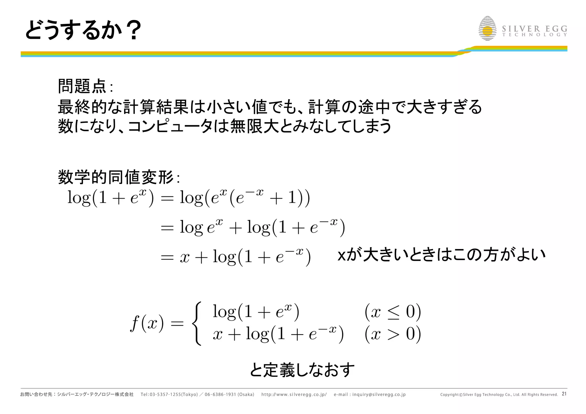 21
どうするか？
問題点：
最終的な計算結果 小さい値でも、計算 途中で大きすぎる
数になり、コンピュータ 無限大とみなしてしまう
数学的同値変形：
xが大きいとき こ 方がよい
と定義しなおす
 