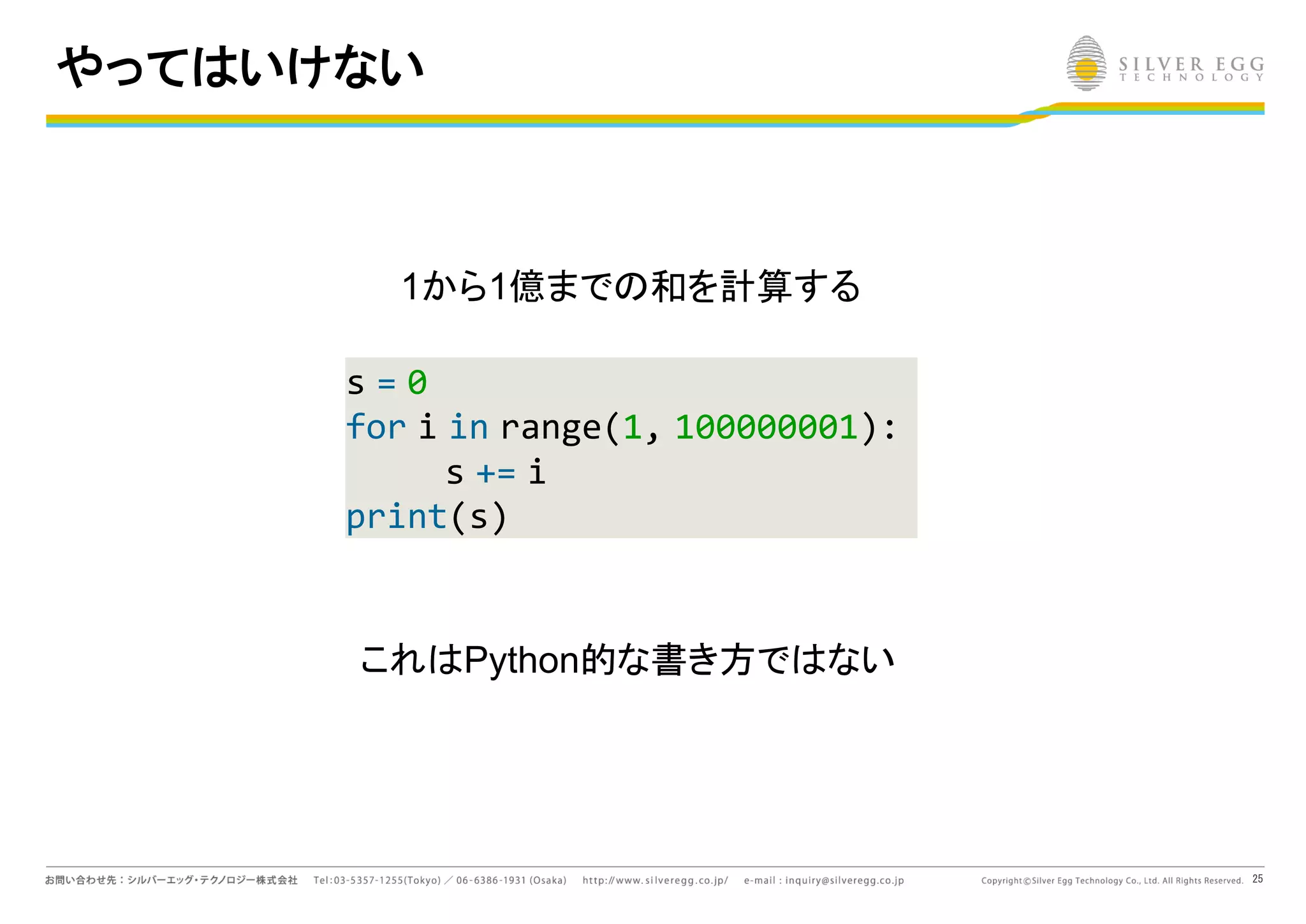 25
やってはいけない
s = 0
for i in range(1, 100000001):
s += i
print(s)
1から1億まで 和を計算する
これ Python的な書き方で ない
 