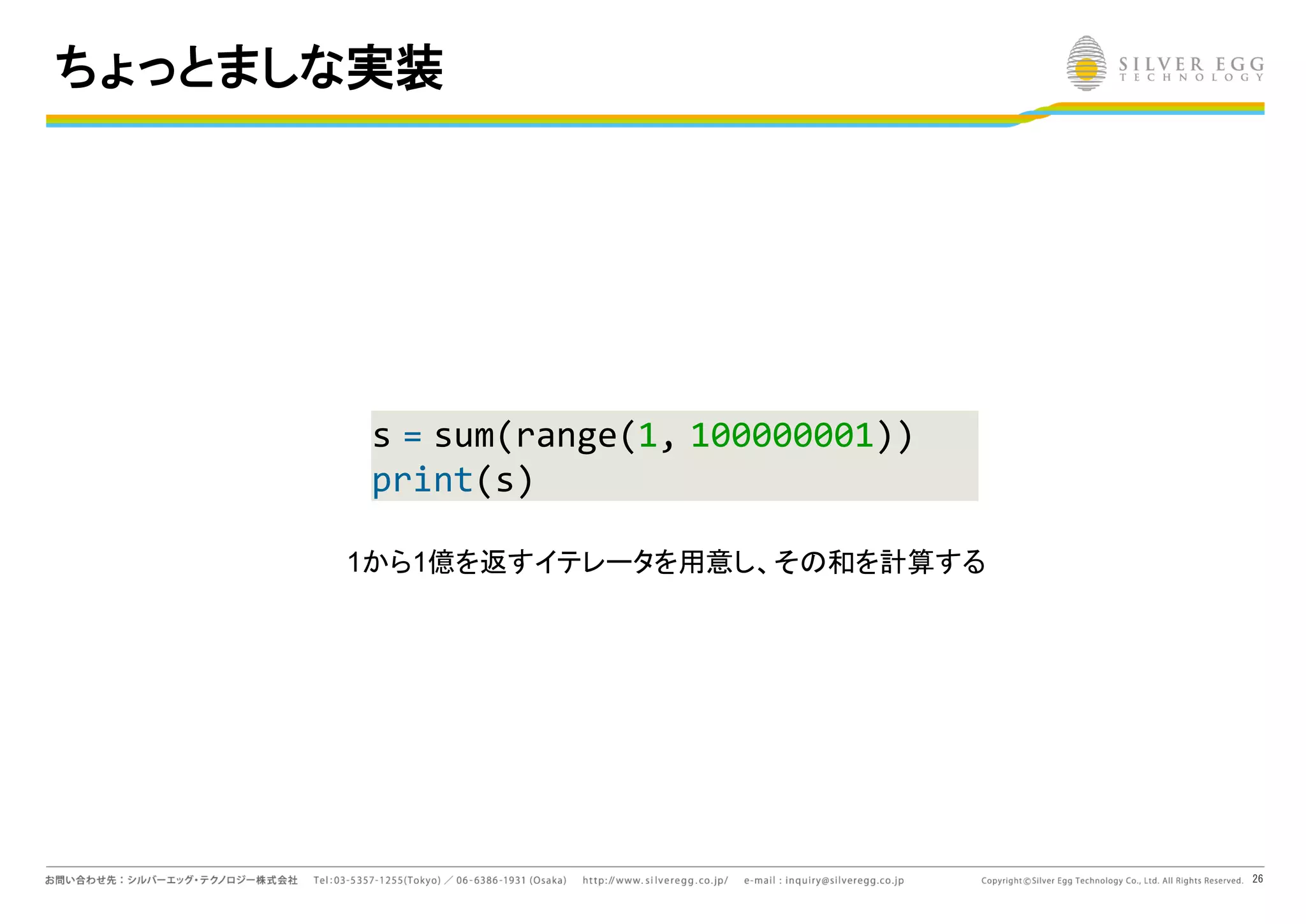26
ちょっとましな実装
s = sum(range(1, 100000001))
print(s)
1から1億を返すイテレータを用意し、そ 和を計算する
 