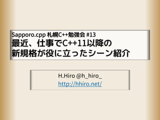 Sapporo.cpp 札幌C++勉強会 #13
最近、仕事でC++11以降の
新規格が役に立ったシーン紹介
H.Hiro @h_hiro_
http://hhiro.net/
 