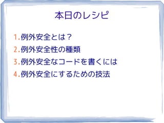 本日のレシピ

1.例外安全とは？
2.例外安全性の種類
3.例外安全なコードを書くには
4.例外安全にするための技法
 