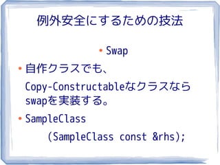 例外安全にするための技法

                  ●
                      Swap
●
    自作クラスでも、
    Copy-Constructableなクラスなら
    swapを実装する。
●
    SampleClass
        (SampleClass const &rhs);
 