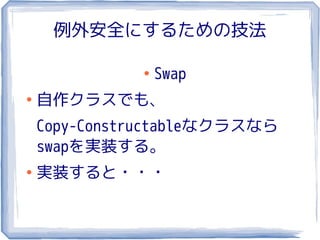 例外安全にするための技法

              ●
                  Swap
●
    自作クラスでも、
    Copy-Constructableなクラスなら
    swapを実装する。
●
    実装すると・・・
 