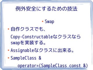 例外安全にするための技法

                    ●
                        Swap
●
    自作クラスでも、
    Copy-Constructableなクラスなら
    swapを実装する。
●
    Assignableなクラスに出来る。
●
    SampleClass &
      operator=(SampleClass const &)
 