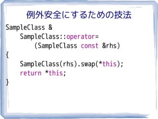 例外安全にするための技法
SampleClass &
    SampleClass::operator=
        (SampleClass const &rhs)
{
    SampleClass(rhs).swap(*this);
    return *this;
}
 