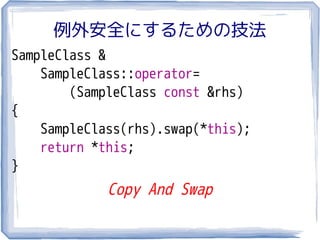 例外安全にするための技法
SampleClass &
    SampleClass::operator=
        (SampleClass const &rhs)
{
    SampleClass(rhs).swap(*this);
    return *this;
}
             Copy And Swap
 