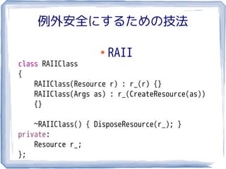 例外安全にするための技法

                    ●
                        RAII
class RAIIClass
{
    RAIIClass(Resource r) : r_(r) {}
    RAIIClass(Args as) : r_(CreateResource(as))
    {}

    ~RAIIClass() { DisposeResource(r_); }
private:
    Resource r_;
};
 
